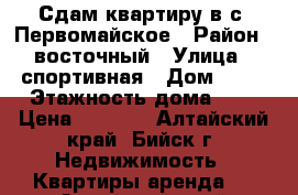 Сдам квартиру в с. Первомайское › Район ­ восточный › Улица ­ спортивная › Дом ­ 70 › Этажность дома ­ 5 › Цена ­ 7 000 - Алтайский край, Бийск г. Недвижимость » Квартиры аренда   . Алтайский край